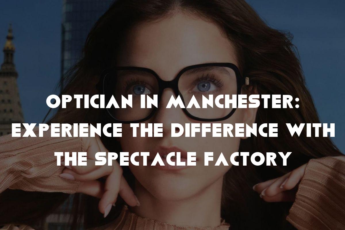 Optician in Manchester: Experience the Difference with The Spectacle Factory