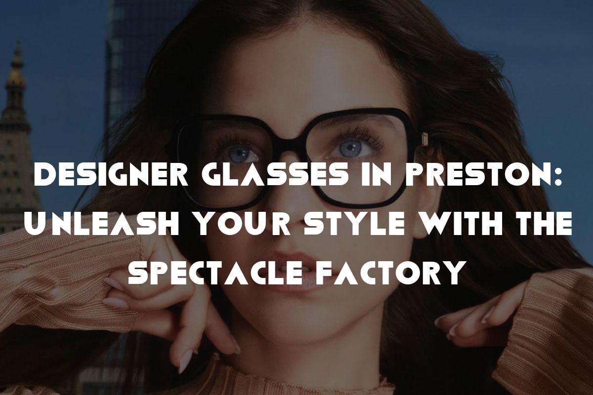 Designer Glasses in Preston: Unleash Your Style with The Spectacle Factory