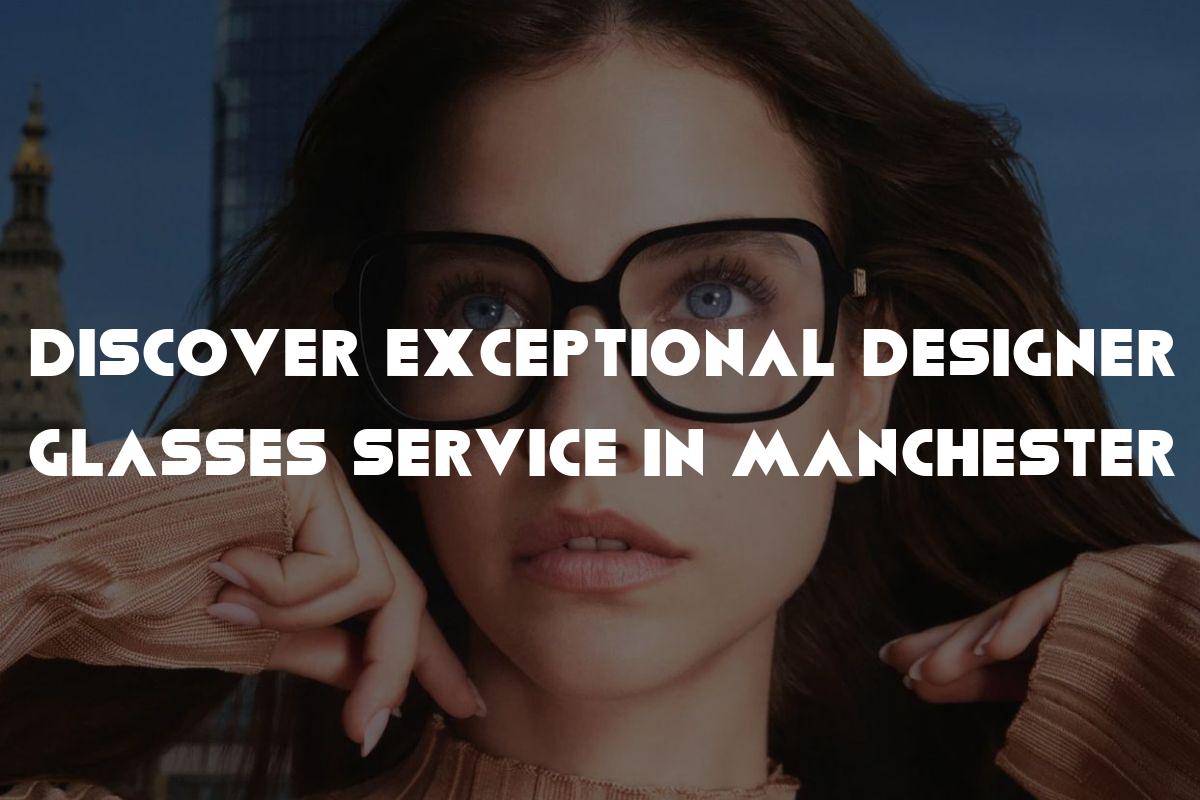 Discover Exceptional Designer Glasses Service in Manchester