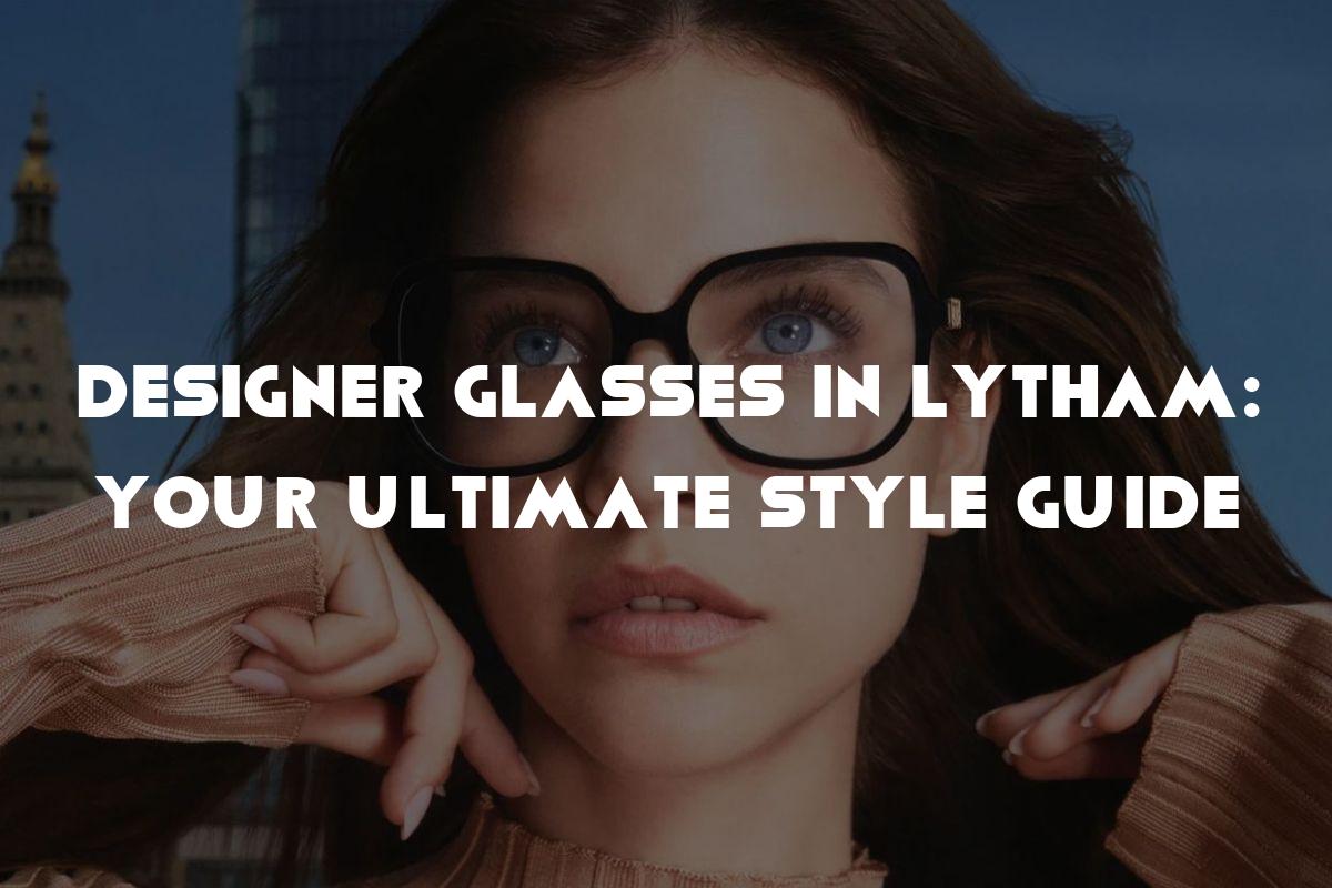 Designer Glasses in Lytham: Your Ultimate Style Guide