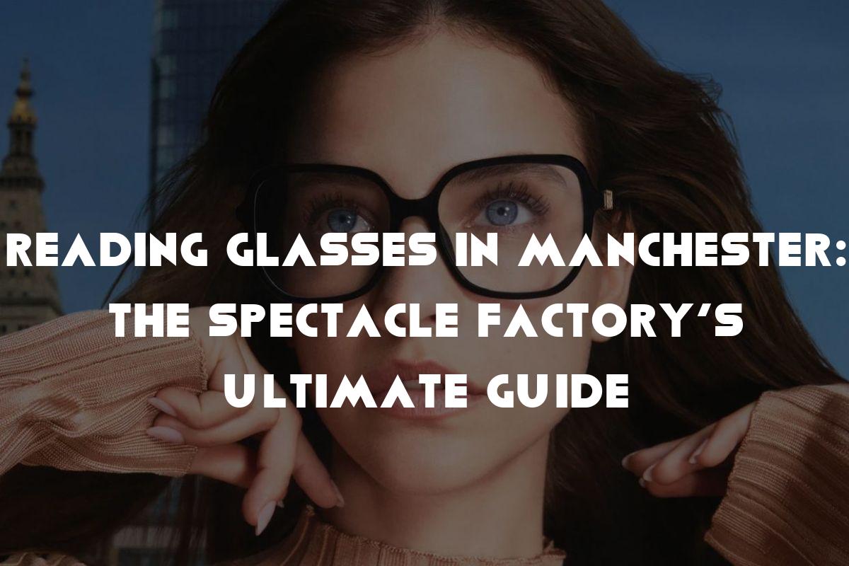 Reading Glasses in Manchester: The Spectacle Factory’s Ultimate Guide